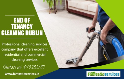 Advantage of Having End Of Tenancy Cleaning in Dublin at https://fantasticservices.ie/

When you use a professional End Of Tenancy Cleaning in Dublin you can be sure that they will do the job right. You can trust in their experience, knowledge, their equipment and ability to do a job well. A dedicated team of end of tenancy cleaners will know exactly what is required. After all they clean many houses day in and out, so they have been there and done it. They will know what your particular place needs to pass Inventory Checks.

My Social :

https://www.behance.net/tenancycleaners
https://itsmyurls.com/cleanersdb
https://www.thinglink.com/tenancycleaners
https://www.allmyfaves.com/tenancycleaners

FANTASTIC CLEANERS

Areas We Cover
We cover all County Kildare and Meath and also surrounding areas.
Mail Us : sales@fantasticservices.ie
 : info@fantasticservices.ie
Call Us : +353-18252137

Service :-
Carpet Cleaning Dublin
Carpet Cleaning
Cleaning Services Dublin
End of Tenancy Cleaning Dublin
End of Tenancy Cleaning