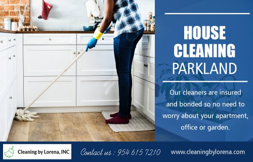 Hiring a House Cleaning in Parkland to Improve Your Quality of Life At https://cleaningbylorena.com/our-services/

Find Us: https://goo.gl/maps/LbJ7dJeumyn

Deals in .....

House Cleaning Services Fort Lauderdale
House Cleaning Services Coral Springs
House Cleaning Services Boca Raton
House Cleaning Broward & Parkland

If you are looking to spend less time with chores and housework and you're more interested in spending quality time with family or wish to have leisure time to yourself, then give your local cleaning service provider a call. They will provide you with a free estimate for your residential property or small business establishment. The majority of House Cleaning in Parkland is dedicated to ensuring that customers are delighted with the appearance of their homes and they usually promise quality work.

Cleaning by Lorena, INC
3255 NW 94th ave #8200 Coral Springs, FL 33075
954-615-7210
contact@cleaningbylorena.com

Social---

https://www.pinterest.com/cleaningbylorenainc
https://www.behance.net/cleaningbylorenainc
https://padlet.com/cleaningbylorenainc
https://snapguide.com/house-cleaning-boca-raton/