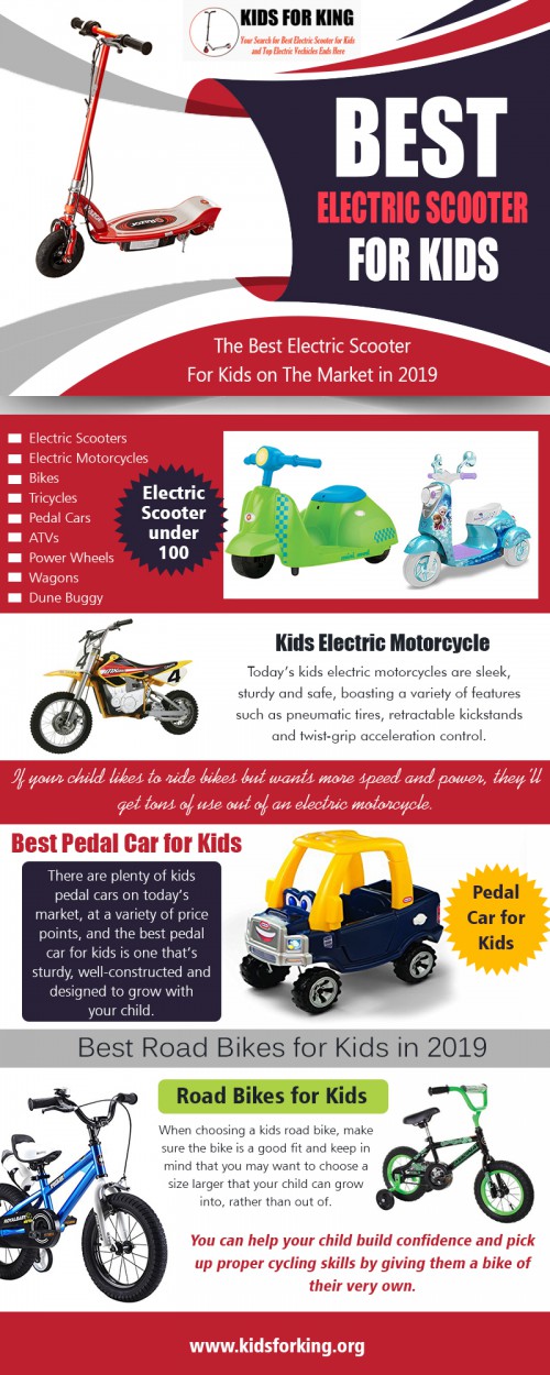 Find the best electric scooter for kids with seats at http://www.kidsforking.org/

The electric scooters can be utilized for a variety of uses. Their scope goes well beyond the casual ride around the neighborhood. For instance, kids can easily hop on the scooter and get to places like school, their friend's house, bakery or the newsagent. Usually, the battery life of the pocket-sized electric bike allows for forty mins of ride on a single charge. This is more than enough to cover short distances, which are at the same time may be a bit too long to walk. Buy electric scooter for kids that can be a perfect gift for a young one. 

Our Products:

Electric Scooter For Kids
Electric Scooters For Kids
Kids Electric Scooter
Best Electric Scooter For Kids
Electric Scooter Under 100
Electric Scooter Under 200
Electric Scooter Under 300

Social Links:

https://www.youtube.com/channel/UCafW2VQHSf6W3PxSH7IrPlw
https://www.pinterest.com/electricscooterfor/
https://www.linkedin.com/in/motorcycleforkids/
https://www.flickr.com/photos/motorcycleforkids/