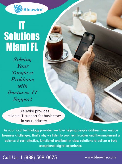 Get the results you need with it solutions in Miami Fl at https://bleuwire.com/it-solutions-miami/

The new world of mobile technologies and business without borders requires a reliable, durable it solutions in Miami Fl and infrastructure to support the networks, servers, operating systems, and Cloud-based applications on which your entire business relies. Succeeding in this brave new digital world requires nimble applications and an IT foundation pliable enough to evolve as technology and your company’s business goals change.

Social : 
http://itsupportmiami.brandyourself.com/
https://bleuwire.contently.com/
https://www.behance.net/bleuwireITServices

IT Solutions Miami

8567 Coralway #465
Miami, Florida 33155,USA
Phone : +1 (888) 509-0075
Email: info@bleuwire.com
Working Hours : Monday to Friday : 8:00 AM to 6:00 PM
