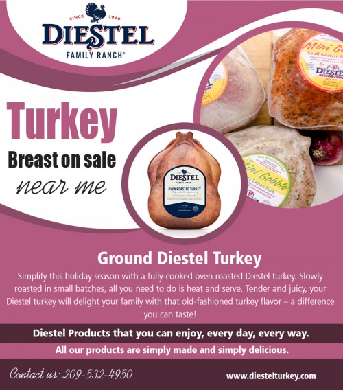 Turkey breast on sale near me when arranging a family get together at https://diestelturkey.com/fresh-roasted-no-salt-turkey-breast

Service  us
where to buy a fresh roast turkey near me
order fresh smoked turkey online
turkey breast on sale near me
buy thanksgiving fresh whole turkey near me
ground diestel turkey

If you're approaching your happy family meal together and you're hosting for the first time, then you might want some help. One suggestion that appears to be a convention with a high number of households is to assign some of those other dishes such as the newcomer as well as the desert to other members of their family. Turkey breast on sale near me to make your day more special.

Contact us
Add-22200 Lyons Bald Mountain Rd, Sonora, CA 95370, USA
Call us: +1 2095324950
E-Mail: info@diestelturkey.com

Find us 
https://goo.gl/maps/nP8p8YfXNhs

Social
https://www.facebook.com/DiestelFamilyRanch/
https://smokedturkey.contently.com
http://www.alternion.com/users/Roastturkey/
http://www.expressbusinessdirectory.com/Companies/Diestel-Family-Ranch-C840482
https://us.enrollbusiness.com/BusinessProfile/3915665/Diestel-Family-Ranch-Sonora-CA-95370/Home