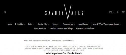 What Vaporizers Can I Smoke Hash In -read our blog and find out from our blog on Canada's best online vape shop. Focusvape Tourist, Herb X , high temp vaporizer mods, can be purchased at any vape shop near you or online via Savory Vapes –

We care about the industry, our customers and products. Savory Vapes has the best to offer when it comes to product and services. We know what Vapers need because we are one of them, we live for the craft. If you’re looking for the best vapor and E-Juices products and the best prices, you’ve come to the right place that is Savory Vapes! We provide exceptional customer service, competitive pricing and a big selection of ejuices. We have a passion for and a sincere commitment to what vaping offers the smoking community. What vaporizers and E-Juices products do for people has changed lives and giving smokers a diverse variety of options where they never had them before. Not to mention the money saved from switching to vaping from smoking.

#SavoryVapesShopBurnaby #Bestvapestore #vapeshopnearme #Vaporizerforhash #besthashvapepen #vapeshopinburnaby #Vapestoreinburnaby #Vapeshopvancouver #vapingbubblehash #vapestoreBritishColumbiaCanada #goldstarsmokeshop #evapestoresnearme #bestvapepenforhash #hashsmokingdevice #LatesttopbrandsinE-Cigs

Read More:- https://savoryvapes.com/blogs/what-vaporizers-are-best-for-hash/what-vaporizers-can-i-smoke-hash-in