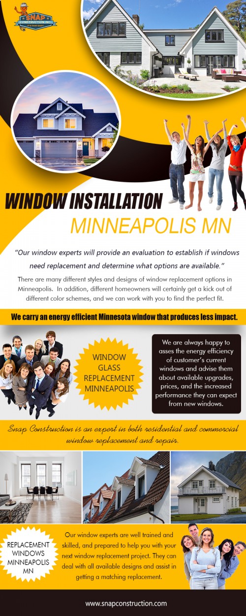 Window installation Minneapolis MN specializing in flat window repair at http://www.snapconstruction.com/window-replacement-contractor-mn/

Find us: 

https://goo.gl/maps/KbWjN4GpUZJ2

Otherwise, doors and windows might wind up being drafty, irregular, misaligned, or cracked. To avoid these common issues related to work completed by "handymen" or even "do-it-yourselfers," it's best practice to consult with window installation Minneapolis MN installers. We can help walk you through all of your home improvement choices and answer any questions that you might have. We've got a broad line of replacement windows, so we're convinced we will help you to get the ideal windows for your property.

Our Services : 

Window installation minneapolis mn
Replacement windows mn
Window replacement mn
Replacement windows minneapolis mn
Minneapolis window replacement

Address :

8200 Humboldt Ave S Suite 120
Minneapolis, MN 55431, USA

Visit Our Website : https://www.snapconstruction.com/  
Phone   : +1 612-333-7627
E-Mail   : contact@snapconstruction.com

Working Hours :

Monday - Friday  –  8:00 AM – 8:00 PM
Saturday   –  8:00 AM – 5:00 PM
Sunday    - Closed

Social Links: 

https://www.youtube.com/channel/UChJ5w27Y3PYmYPt1PxjqcOw
https://twitter.com/SnapMnRoofing
https://www.facebook.com/Roof-Replacement-Contractor-Edina-MN-116186509089355/
https://www.pinterest.com/RoofingMn
https://plus.google.com/u/0/113169440235417072589
https://www.instagram.com/roofingcompanies/
https://sites.google.com/snapconstruction.com/roof-replacement-contractor/home