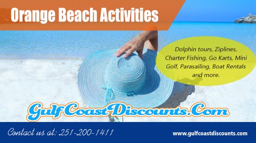 Orange Beach Activities for everyone in the family At https://gulfcoastdiscounts.com/things-to-do-in-orange-beach-alabama/

Deals in .....

Things To Do In Orange Beach
Orange Beach Restaurants
Orange Beach Attractions
Orange Beach Entertainment
Things To Do In Gulf Shores
Gulf Shores Restaurants
Gulf Shores Attractions
Gulf Shores Entertainment

Beach holidays are a great way to spend some time with your family - resorts in the Orange Beach is the perfect place to relax, unwind and get some sun. The tourist industry luckily will provide many activities to help you keep your children busy while on holiday; indeed, there are restaurants, Orange Beach Activities which will give ample diversion. 
 

Address: P.O.Box 2291, Orange Beach, AL 36561
Tel:  251-200-1411
Mail: support@gulfcoastdiscounts.com

Social---

https://snapguide.com/orange-beach-restaurants/
http://www.allmyfaves.com/orangebeachrestauran/
https://gulfcoastdiscounts.business.site
https://www.instagram.com/gulfcoastdiscounts