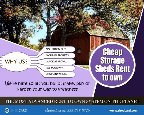 Cheap storage sheds rent to own provides convenient backyard storage solutions At https://www.shedcard.com/cheap-storage-sheds-rent-to-own/

Deals in .....

Rent To Own Carports
Portable Log Cabins Rent To Own
Cheap Storage Sheds Rent To Own
Rent To Own Carports Near My Area
Purchase Finished Portable Cabins For Sale
Rent To Own Sheds Near Me
Barns For Sale Near California Area
Cabin Shells For Sale Near Me

If you want to opt for cheap storage sheds rent to own, you will need a lot of decorating and design ideas. There are many people searching for the new ideas. The accessories of the residential log cabin create the look of the rustic and outdoor theme. These accessories could be items with a wildlife, mountains, and pine trees. It is also useful to look around and find some accessories at your home because everybody has unused sports equipment such as snowshoes, ice skates, fishing rods and you can put them on the walls to give your house the flavor of the mountain cabin.

Headquarters:
ShedCard P.O. Box 726, 
Grandview, Texas 76050
Phone: 888.368.0375
Fax: 817.866.2708
Email:support@shedcard.com

Social---

https://sites.google.com/site/renttoowngazebos/home
https://itsmyurls.com/buildingsx
https://www.scoop.it/u/rent-to-own-carports-near-me
https://en.gravatar.com/renttoowngazebos