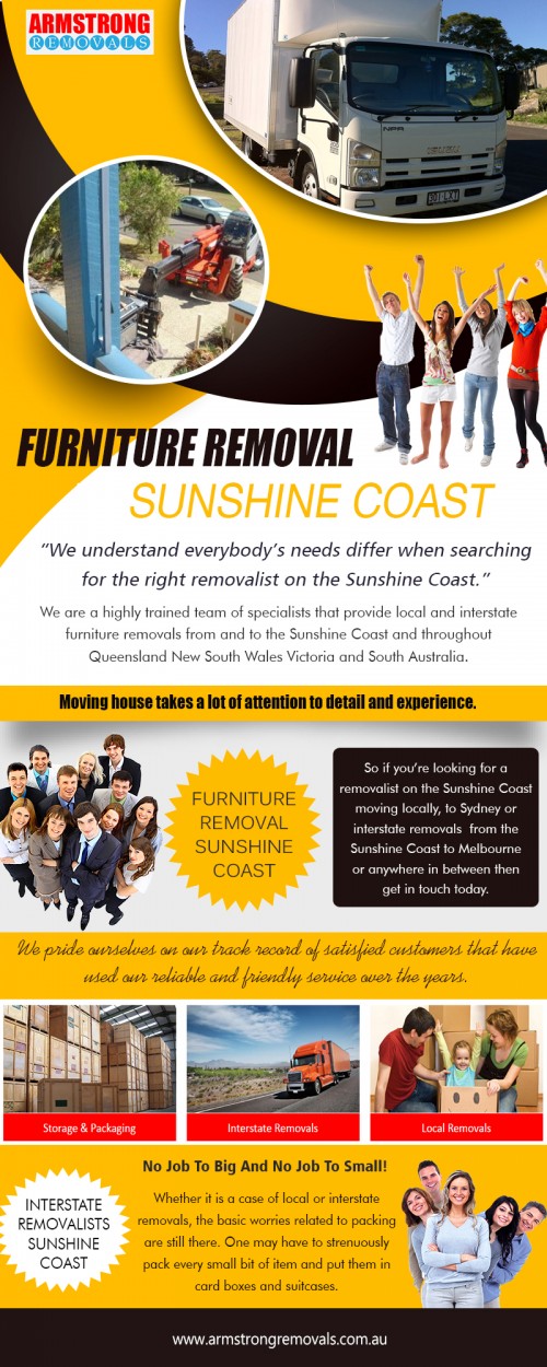 Furniture Removals Sunshine Coast for reliable and friendly services at https://armstrongremovals.com.au/ 

Also Visit : https://armstrongremovals.com.au/gallery/ 

Whatever you do, plan the day of the move precisely. Remember, you have a huge amount of time before the day to get things prepared, and when you're actually moving, you'll want it to go as smoothly as possible. Disassemble everything that you can, and try to minimize the number of removal loads. Real efficiency means proper planning whenever you Hire Furniture Removals Sunshine Coast experts.

Our Services:

Furniture Removals Sunshine Coast
Furniture Removal Sunshine Coast
Sunshine coast removals  

Products/Services –    Furniture Removalists
For More Information Visit Our Website: www.armstrngremovals.com.au 

Address:

8-12 eucalyptus crescent 
Ninderry Qld 4561  Australia

Call Us:  +61754727588, +61412599597
Hours Of Operation : 7am to 10pm 7 Days a Week
Website :  www.armstrngremovals.com.au 
E-Mail :  info@armstrongremovals.com.au 

Social Links:

https://twitter.com/ArmstrongRemove 
https://www.instagram.com/armstrongremovals/ 
https://www.pinterest.com/armstrongremovals/ 
https://www.youtube.com/channel/UC4aCxjSzUf6dzPVQXeGL-3Q 
http://s38.photobucket.com/user/armstrongremoval/profile/