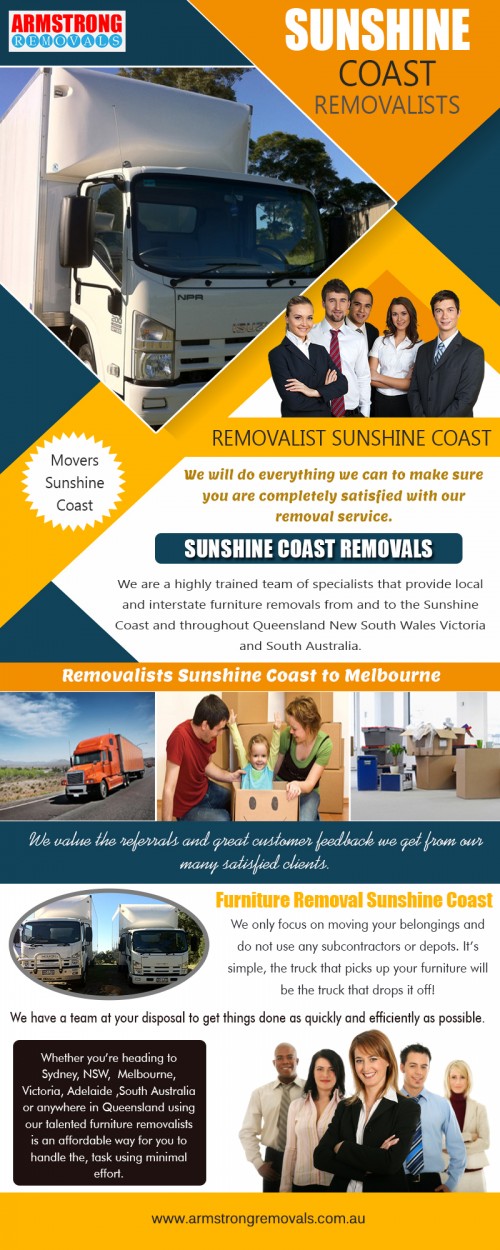 Finding the right Sunshine Coast Removalist to meet your specific needs at https://armstrongremovals.com.au/quick-quote/
Find Us On : https://goo.gl/maps/1QDu6aQ2Whz
A good Sunshine Coast Removalist company will be able to arrange your items in a way that will make it easy and quick to unload while keeping your details as safe as possible. They should be going room by room keeping it all together doing less work for you on the unpacking end. If everything gets put into the truck in a jumbled mess, it will come out like that leaving you to do the cleaning up.
My Social :
https://www.ted.com/profiles/10567475
https://www.behance.net/Lonuxijaehfa03
https://en.gravatar.com/armstrongremoval
http://armstrongremoval.strikingly.com/

Armstrong Removals

8-12 eucalyptus crescent 
Ninderry Qld 4561  Australia
Call Us:  +61754727588, +61412599597
Hours Of Operation : 7am to 10pm 7 Days a Week
Website :  www.armstrngremovals.com.au 
E-Mail :  info@armstrongremovals.com.au 

Deals In......
Affordable Removals Sunshine Coast
Furniture Removals Sunshine Coast
Interstate Removalists Sunshine Coast
Movers Sunshine Coast
Sunshine Coast Removalists