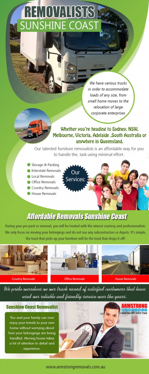 Removalists Sunshine Coast to Sydney professional services when you need them at https://armstrongremovals.com.au/  

Also Visit : https://armstrongremovals.com.au/quick-quote/ 

When planning to relocate your home, you need to first decide on whether you will do it yourself or hire a reputed removal company to do it. Moving items involves packing, loading, transporting, unloading and unpacking which are not just time consuming but back-breaking too. If you wish to resume your day-to-day activities without any back strain or muscle stiffness, you need to hire Removalists Sunshine Coast to Sydney professionals.

Our Services:

Removalists Sunshine Coast to Sydney
Removalists Sunshine Coast to Melbourne
Sunshine coast removals   

Products/Services –    Furniture Removalists
For More Information Visit Our Website: www.armstrngremovals.com.au 

Address:

8-12 eucalyptus crescent 
Ninderry Qld 4561  Australia

Call Us:  +61754727588, +61412599597
Hours Of Operation : 7am to 10pm 7 Days a Week
Website :  www.armstrngremovals.com.au 
E-Mail :  info@armstrongremovals.com.au 

Social Links:

https://www.facebook.com/ArmstrongRemovalsSunshineCoast/
https://twitter.com/ARemovals
https://www.youtube.com/watch?v=NXu8TnjcU5g
https://plus.google.com/+ArmstrongremovalsAu
http://s38.photobucket.com/user/armstrongremoval/profile/