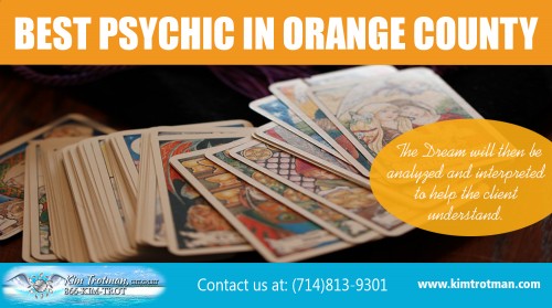 Get the Best Psychic In Orange County For Your Next Reading at 
http://kimtrotman.com/about-best-psychic-in-orange-county/

Find Us here ...
https://goo.gl/maps/Vmysmtnxbi92

Our Services ...

Past Life Regression reading
http://kimtrotman.com/past-life-regression-reading/

Psychic medium orange county
http://kimtrotman.com/psychic-medium-orange-county

best psychic in orange county
http://kimtrotman.com/about-best-psychic-in-orange-county/

aura interpretation readings
http://kimtrotman.com/aura-interpretation/

dream interpretation psychic
http://kimtrotman.com/dream-interpretation

Individuals that are sensible in their expectations are likely to get the best out of the reading as well as their own instinct will certainly aid them considerably. The Best Psychic in Orange County will have the ability making you really feel unwinded as well as will certainly take on board any type of specific concerns that you wish to cover in a reading. Kim additionally offers numerous various other services that can help you overcome your barrier. So whether Best Psychic In Orange County has the ability to divine the past, existing or future with or without tools ought to not be a concern. 

Contact Us ...

2400 West Coast Hwy, Suite 7
Newport Beach, CA 92663

Call for an appointment
(714)813-9301 or (866) KIM-TROT (866) 546-8768 Or Mail Me on kim@kimtrotman.com

Social: 
https://twitter.com/LifeRegression
https://www.facebook.com/Past-Life-Regression-reading-632196356831617/
https://www.pinterest.com/countypsychic/
https://www.instagram.com/psychicmediumorangecounty/