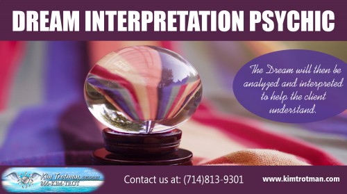 Dream Interpretation Psychic is personally relevant to you in some way at 
http://kimtrotman.com/dream-interpretation

Find Us here ...
https://goo.gl/maps/Vmysmtnxbi92

Our Services ...

Past Life Regression reading
http://kimtrotman.com/past-life-regression-reading/

Psychic medium orange county
http://kimtrotman.com/psychic-medium-orange-county

best psychic in orange county
http://kimtrotman.com/about-best-psychic-in-orange-county/

aura interpretation readings
http://kimtrotman.com/aura-interpretation/

dream interpretation psychic
http://kimtrotman.com/dream-interpretation

Beginning making use of the clinical approach of Dream Interpretation Psychic to locate all the answers you need, so that you could actually advance, and rest assured that you'll locate true joy in life, instead of living based upon lies. Uncovering the treatment for all mental disorders, and simplifying the clinical approach of Dream Interpretation Psychic that instructs you how you can specifically translate the meaning of your dreams, so that you could discover wellness, knowledge as well as happiness.

Contact Us ...

2400 West Coast Hwy, Suite 7
Newport Beach, CA 92663

Call for an appointment
(714)813-9301 or (866) KIM-TROT (866) 546-8768 Or Mail Me on kim@kimtrotman.com

Social: 
https://www.youtube.com/channel/UCAzMsXUmtjIJfc69Wqg8mLQ
https://www.scoop.it/u/kimtrotman
https://en.gravatar.com/liferegressionx
https://www.stumbleupon.com/stumbler/maplezeber